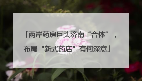两岸药房巨头济南“合体”，布局“新式药店”有何深意